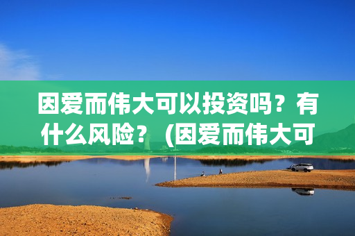 因爱而伟大可以投资吗？有什么风险？ (因爱而伟大可以做什么)