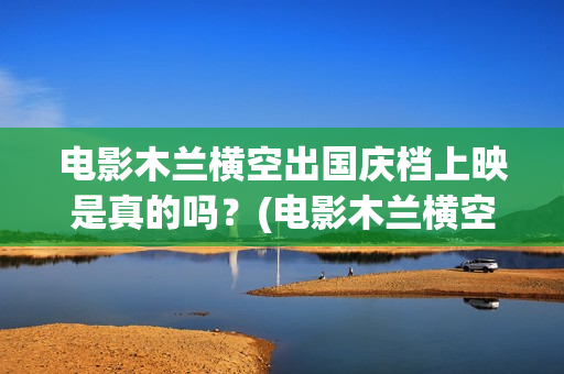 电影木兰横空出国庆档上映是真的吗？(电影木兰横空出世)