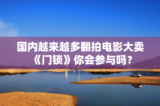 国内越来越多翻拍电影大卖《门锁》你会参与吗？