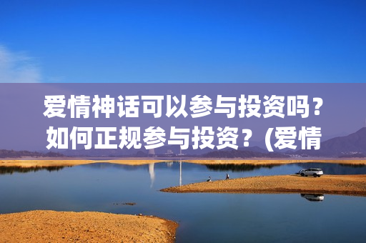 爱情神话可以参与投资吗？如何正规参与投资？(爱情神话男主)