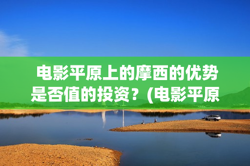  电影平原上的摩西的优势是否值的投资？(电影平原上的火焰豆瓣评分)