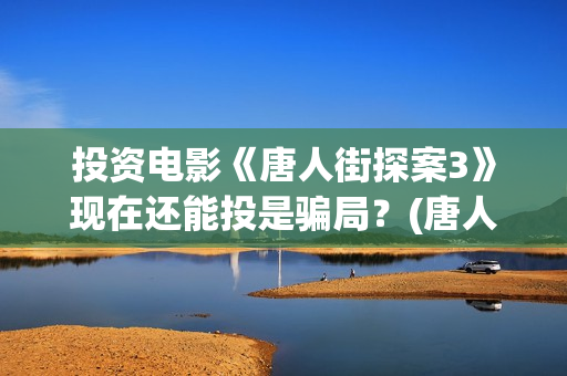 投资电影《唐人街探案3》现在还能投是骗局？(唐人电影公司旗下艺人)