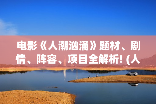 电影《人潮汹涌》题材、剧情、阵容、项目全解析! (人潮汹涌正片)