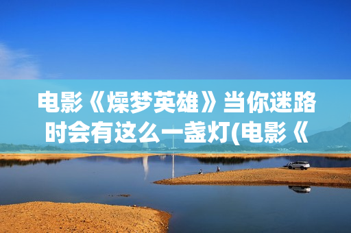 电影《燥梦英雄》当你迷路时会有这么一盏灯(电影《燥梦英雄》在线看) 电影《燥梦英雄》当你迷路时会有这么一盏灯(电影《燥梦英雄》在线看)
