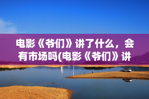 电影《爷们》讲了什么，会有市场吗(电影《爷们》讲什么故事)