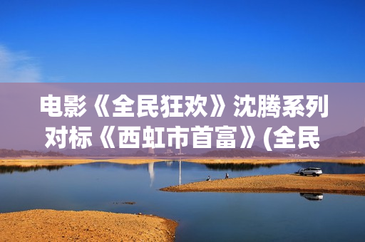 电影《全民狂欢》沈腾系列对标《西虹市首富》(全民狂欢上映)
