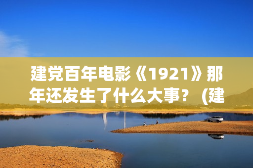 建党百年电影《1921》那年还发生了什么大事？ (建党百年电影《在灿烂阳光下》上部是哪一集)