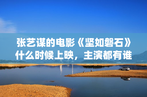 张艺谋的电影《坚如磐石》什么时候上映，主演都有谁！(张艺谋的电影作品)