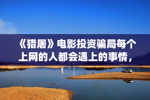 《猎屠》电影投资骗局每个上网的人都会遇上的事情，你一定也中招了(猎屠电影演员表)