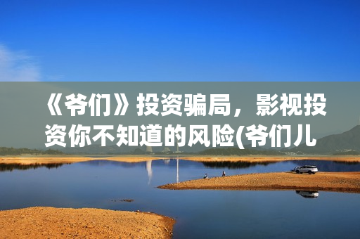 《爷们》投资骗局,影视投资你不知道的风险(爷们儿电影出品方) 《爷们》投资骗局,影视投资你不知道的风险(爷们儿电影出品方)