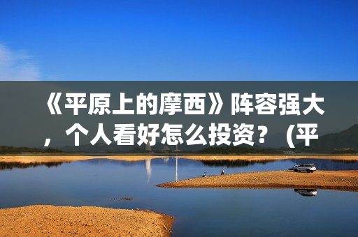 《平原上的摩西》阵容强大，个人看好怎么投资？ (平原上的摩西在线读)