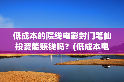 低成本的院线电影封门笔仙投资能赚钱吗？(低成本电影成本多少)