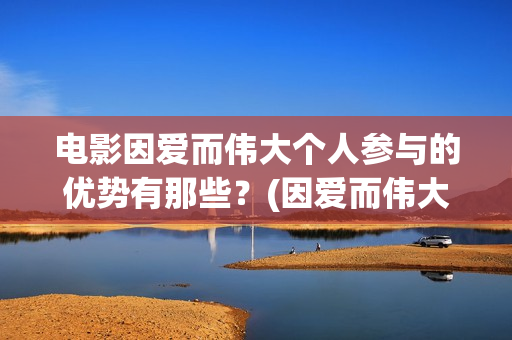 电影因爱而伟大个人参与的优势有那些?(因爱而伟大电影什么上映) 电影因爱而伟大个人参与的优势有那些?(因爱而伟大电影什么上映)
