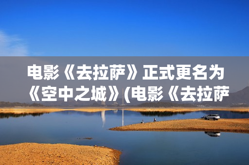 电影《去拉萨》正式更名为《空中之城》(电影《去拉萨》免费观看) 电影《去拉萨》正式更名为《空中之城》(电影《去拉萨》免费观看)