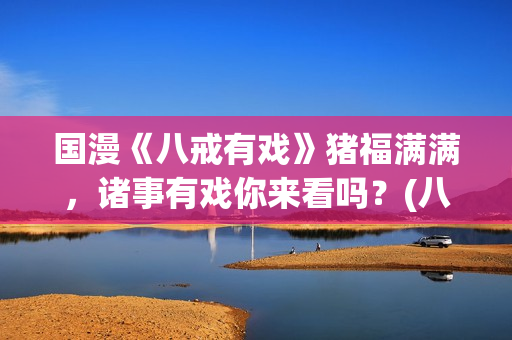 国漫《八戒有戏》猪福满满，诸事有戏你来看吗？(八戒有戏电影出品方)