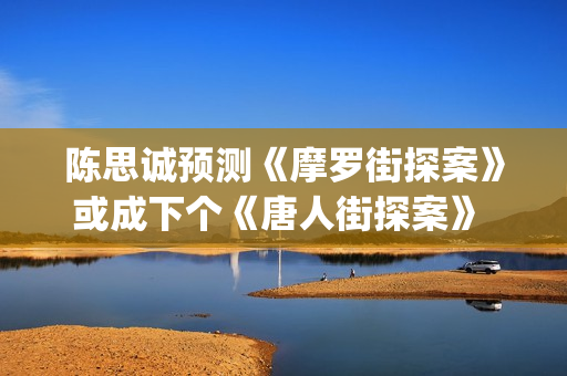 陈思诚预测《摩罗街探案》或成下个《唐人街探案》 (陈思诚摩羯)