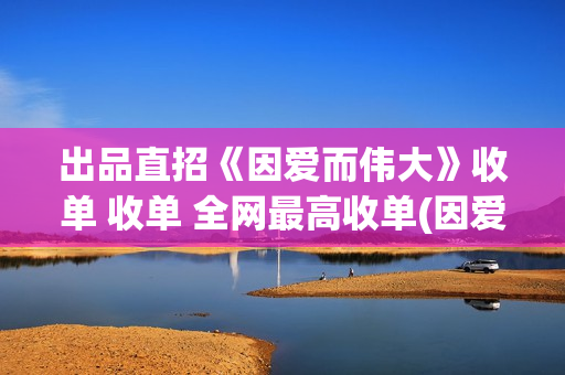 出品直招《因爱而伟大》收单 收单 全网最高收单(因爱网络科技有限公司)