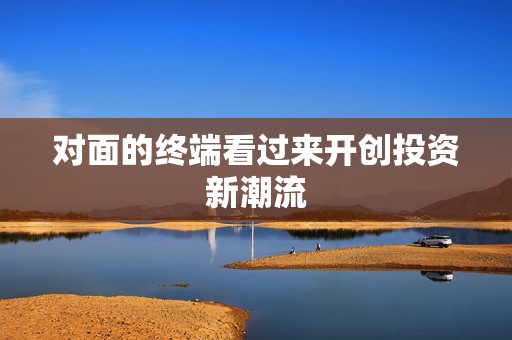 对面的终端看过来开创投资新潮流