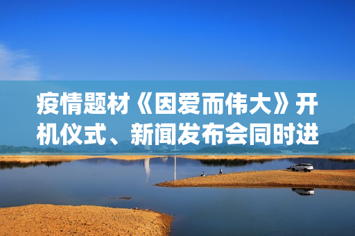 疫情题材《因爱而伟大》开机仪式、新闻发布会同时进行(疫情题材电影《因爱而伟大》) 疫情题材《因爱而伟大》开机仪式、新闻发布会同时进行(疫情题材电影《因爱而伟大》)