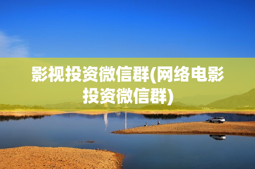 影视投资微信群(网络电影投资微信群)