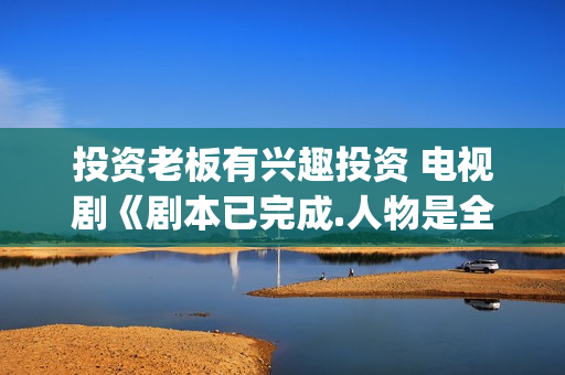 投资老板有兴趣投资 电视剧《剧本已完成.人物是全国十大英模（特警类真人故事）(有没有愿意投资的老板)
