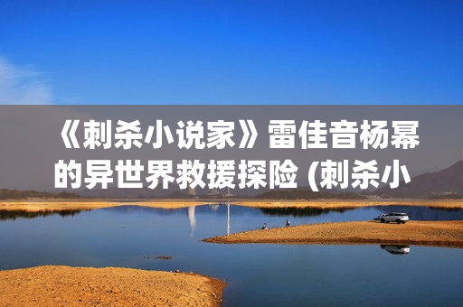 《刺杀小说家》雷佳音杨幂的异世界救援探险 (刺杀小说家2什么时候上映)