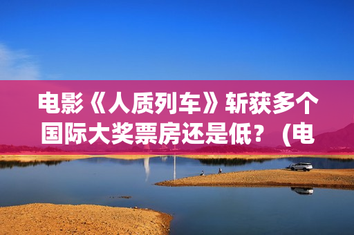 电影《人质列车》斩获多个国际大奖票房还是低? (电影人质列车什么时候上映) 电影《人质列车》斩获多个国际大奖票房还是低? (电影人质列车什么时候上映)