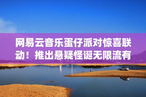 网易云音乐蛋仔派对惊喜联动！推出悬疑怪诞无限流有声剧《逃出惊魂夜：循环尽头》(wijdan网易云音乐)