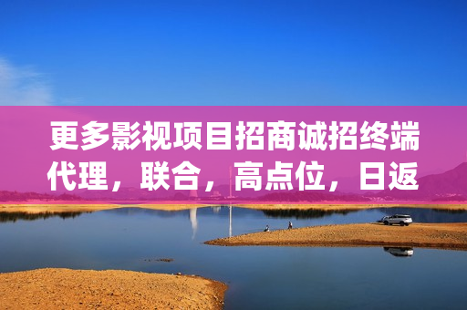 更多影视项目招商诚招终端代理,联合,高点位,日返佣金(影视项目是什么) 更多影视项目招商诚招终端代理,联合,高点位,日返佣金(影视项目是什么)