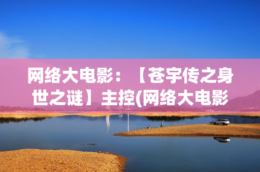 网络大电影:【苍宇传之身世之谜】主控(网络大电影和院线电影区别) 网络大电影:【苍宇传之身世之谜】主控(网络大电影和院线电影区别)