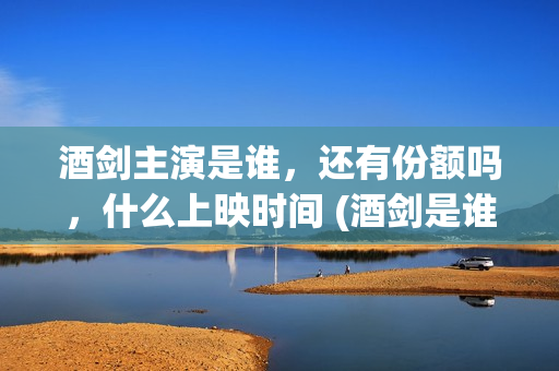 酒剑主演是谁，还有份额吗，什么上映时间 (酒剑是谁演的)