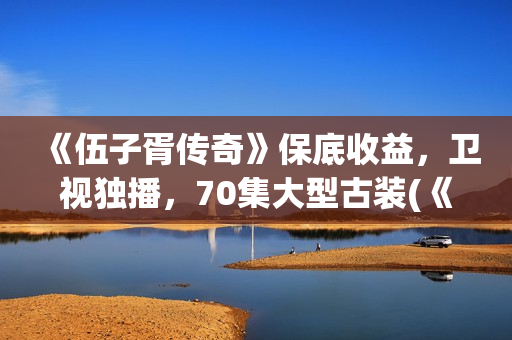 《伍子胥传奇》保底收益，卫视独播，70集大型古装(《伍子胥传奇》电视剧手机免费观看)