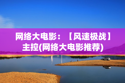 网络大电影：【风速极战】主控(网络大电影推荐)
