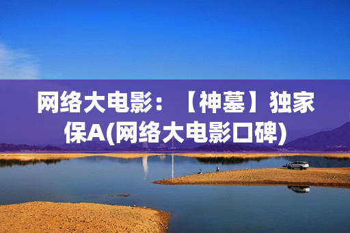 网络大电影:【神墓】独家保A(网络大电影口碑) 网络大电影:【神墓】独家保A(网络大电影口碑)
