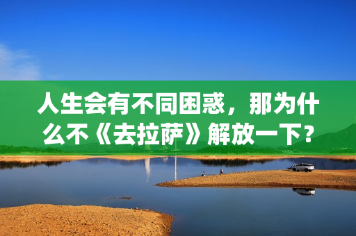 人生会有不同困惑，那为什么不《去拉萨》解放一下？(人生会有不同困境的句子)