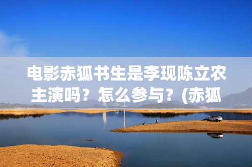 电影赤狐书生是李现陈立农主演吗？怎么参与？(赤狐书生演的啥)