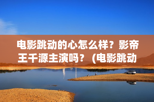 电影跳动的心怎么样？影帝王千源主演吗？ (电影跳动的心最新进展)
