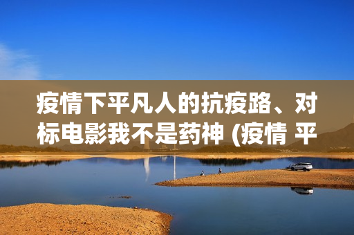 疫情下平凡人的抗疫路、对标电影我不是药神 (疫情 平凡的人)