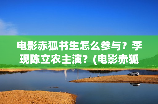 电影赤狐书生怎么参与？李现陈立农主演？(电影赤狐书生怎么拍摄的)