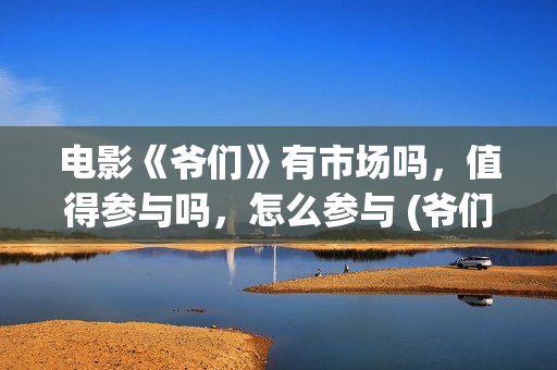 电影《爷们》有市场吗,值得参与吗,怎么参与 (爷们电影最新动态) 电影《爷们》有市场吗,值得参与吗,怎么参与 (爷们电影最新动态)