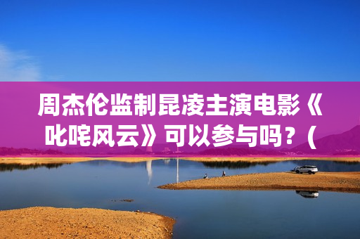 周杰伦监制昆凌主演电影《叱咤风云》可以参与吗？(周杰伦 昆凌)