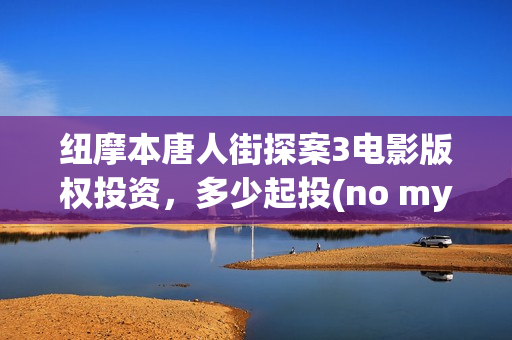 纽摩本唐人街探案3电影版权投资，多少起投(no my way唐人街探案)