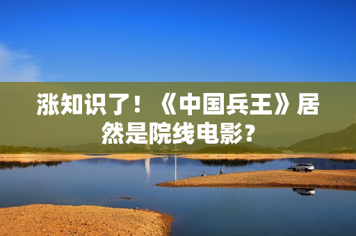 涨知识了！《中国兵王》居然是院线电影？