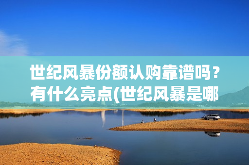 世纪风暴份额认购靠谱吗？有什么亮点(世纪风暴是哪个影视公司)