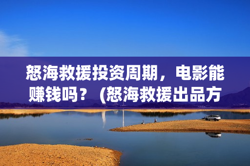 怒海救援投资周期，电影能赚钱吗？ (怒海救援出品方是谁)