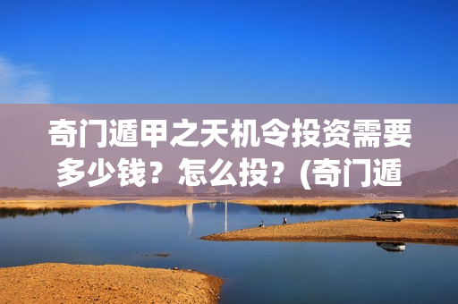 奇门遁甲之天机令投资需要多少钱？怎么投？(奇门遁甲之天机令百度百科)