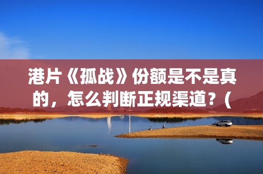 港片《孤战》份额是不是真的，怎么判断正规渠道？(孤战电视剧百度百科)