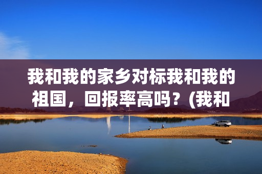 我和我的家乡对标我和我的祖国，回报率高吗？(我和我的家乡对党的认识)