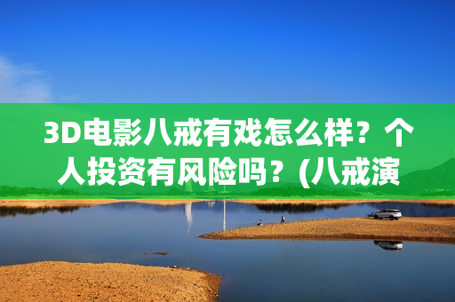 3D电影八戒有戏怎么样？个人投资有风险吗？(八戒演视)