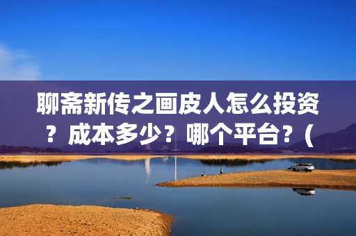 聊斋新传之画皮人怎么投资？成本多少？哪个平台？(聊斋新传之画皮人)